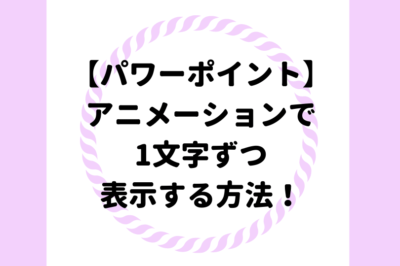 パワーポイント アニメーションで1文字ずつ表示する方法を徹底解説