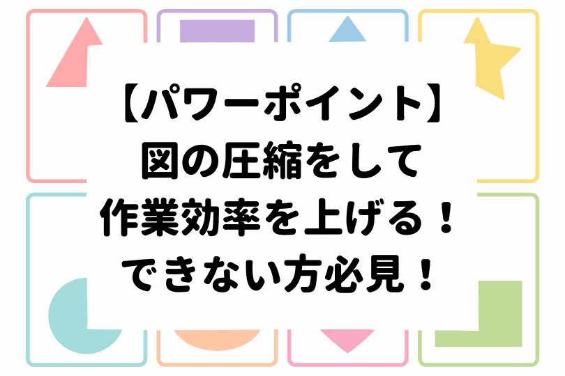 パワーポイント 図の圧縮をして作業効率を上げる できない方必見