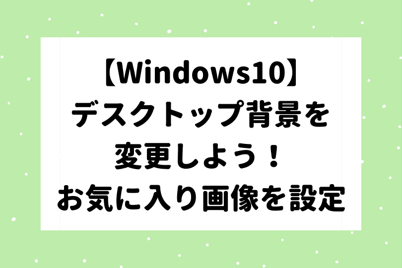 Windows10 デスクトップ背景を変更するには お気入りの画像を壁紙に設定しよう