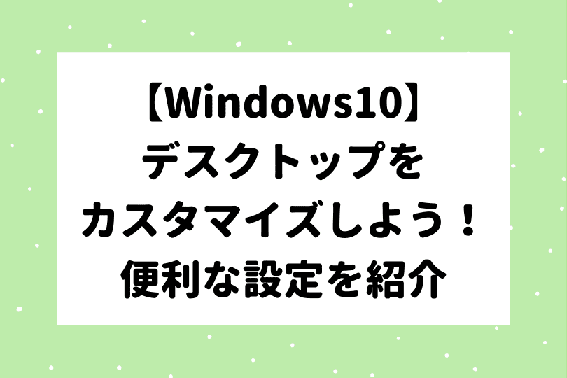 Windows10 デスクトップをカスタマイズしよう 知っておくと便利な設定を紹介