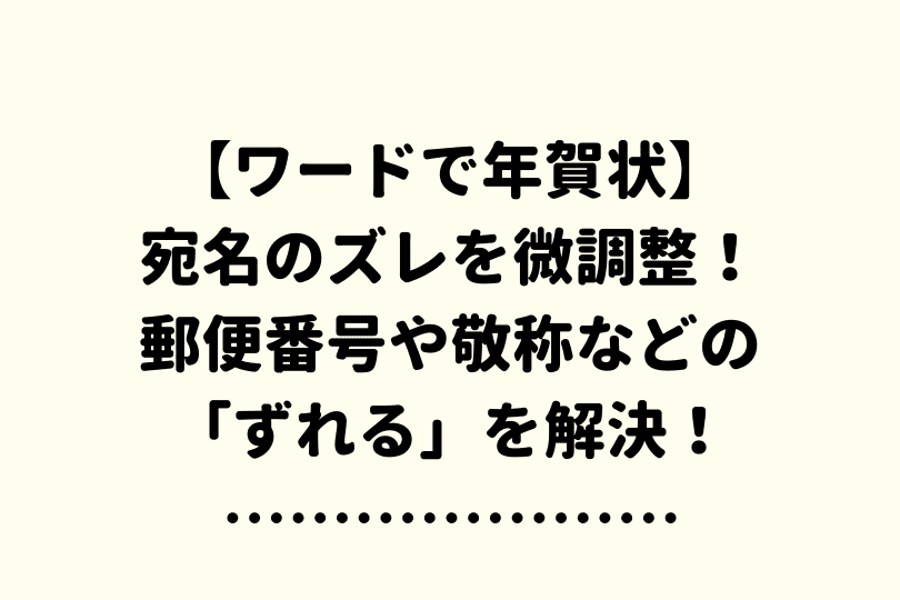 ワードで年賀状 宛名がずれる場合の解決策4選 文面もすぐに微調整できる方法