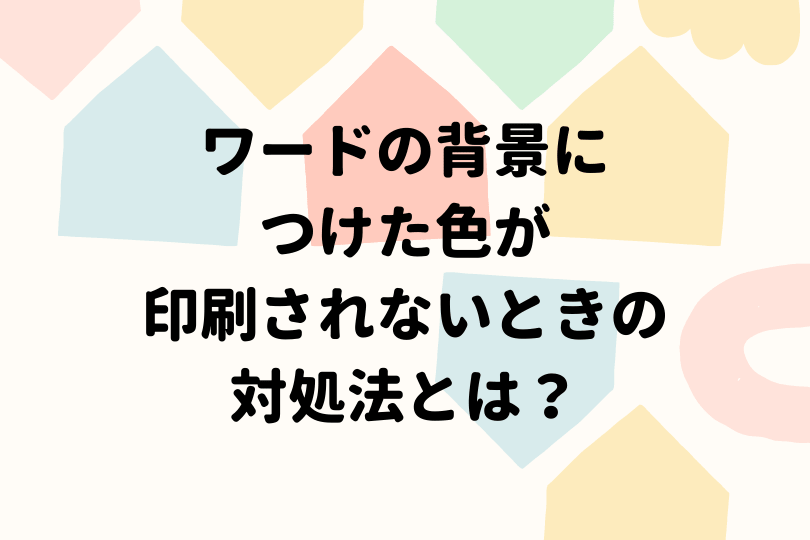 ワードの背景につけた色が印刷されないときの対処法