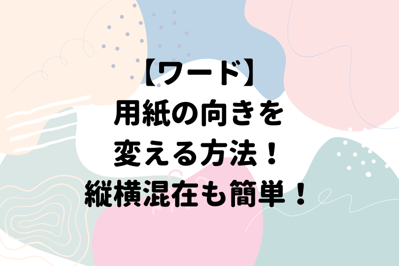 ワードで用紙の向きを変える方法を解説 縦横混在も簡単にできる